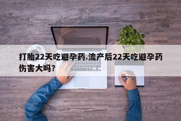米非米索在线付款打胎22天吃避孕药.流产后22天吃避孕药伤害大吗？