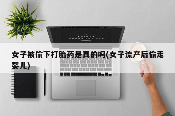 米非米索在线付款女子被偷下打胎药是真的吗(女子流产后偷走婴儿)