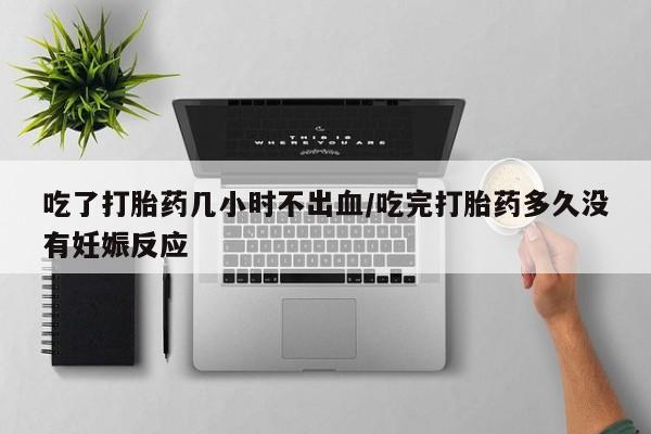 米非米索在线付款吃了打胎药几小时不出血/吃完打胎药多久没有妊娠反应