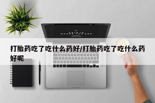 米非米索在线付款打胎药吃了吃什么药好/打胎药吃了吃什么药好呢