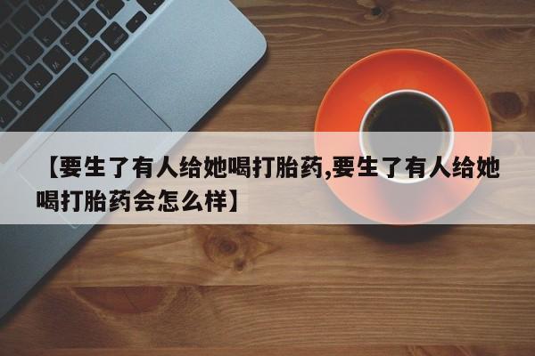 米非米索在线付款【要生了有人给她喝打胎药,要生了有人给她喝打胎药会怎么样】
