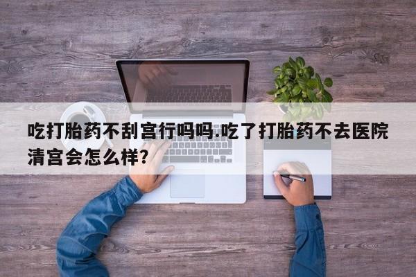 米非米索在线付款吃打胎药不刮宫行吗吗.吃了打胎药不去医院清宫会怎么样？