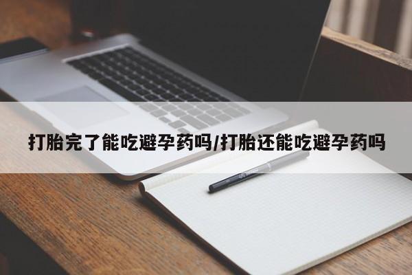 米非米索在线付款打胎完了能吃避孕药吗/打胎还能吃避孕药吗