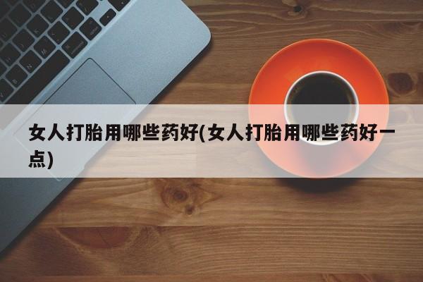 米非米索在线付款女人打胎用哪些药好(女人打胎用哪些药好一点)