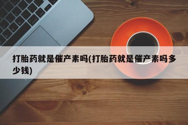 米非米索在线付款打胎药就是催产素吗(打胎药就是催产素吗多少钱)