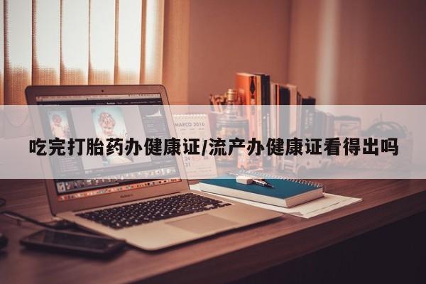 米非米索在线付款吃完打胎药办健康证/流产办健康证看得出吗