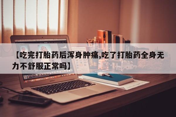 米非米索在线付款【吃完打胎药后浑身肿痛,吃了打胎药全身无力不舒服正常吗】