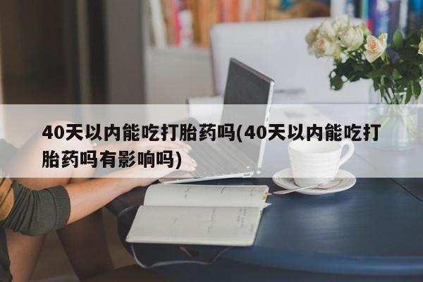 米非米索在线付款40天以内能吃打胎药吗(40天以内能吃打胎药吗有影响吗)