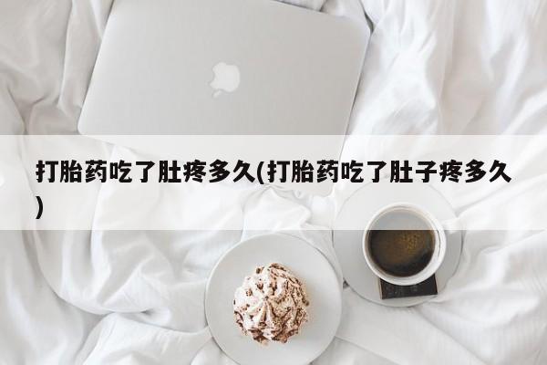 米非米索在线付款打胎药吃了肚疼多久(打胎药吃了肚子疼多久)