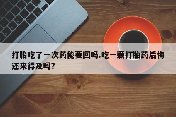 米非米索在线付款打胎吃了一次药能要回吗.吃一颗打胎药后悔还来得及吗？