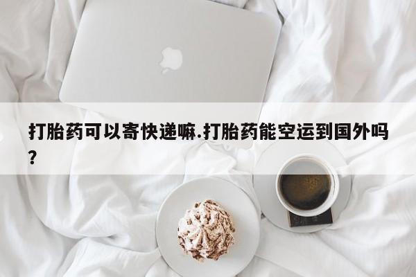 米非米索在线付款打胎药可以寄快递嘛.打胎药能空运到国外吗？