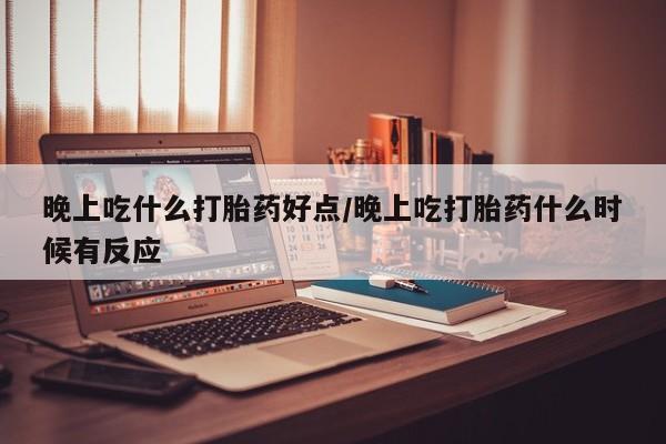米非米索在线付款晚上吃什么打胎药好点/晚上吃打胎药什么时候有反应