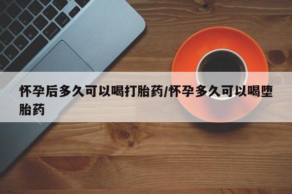 米非米索在线付款怀孕后多久可以喝打胎药/怀孕多久可以喝堕胎药
