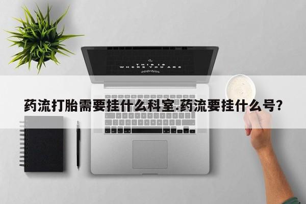 米非米索在线付款药流打胎需要挂什么科室.药流要挂什么号？