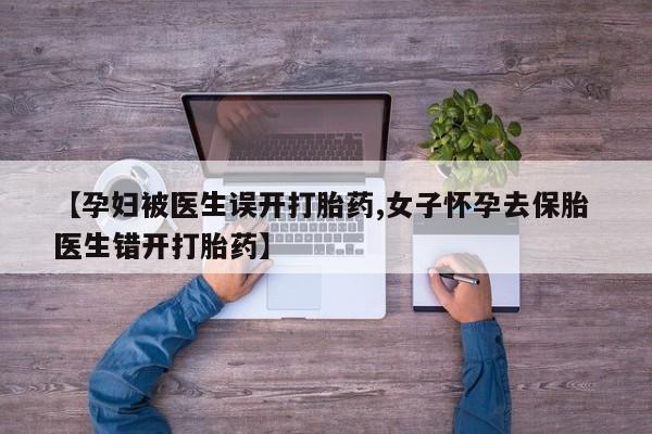 米非米索在线付款【孕妇被医生误开打胎药,女子怀孕去保胎 医生错开打胎药】