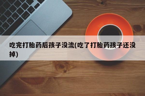 米非米索在线付款吃完打胎药后孩子没流(吃了打胎药孩子还没掉)