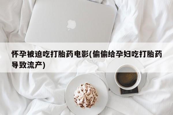 米非米索在线付款怀孕被迫吃打胎药电影(偷偷给孕妇吃打胎药导致流产)