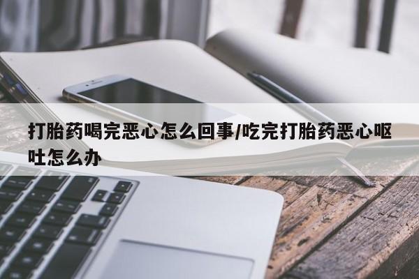 米非米索在线付款打胎药喝完恶心怎么回事/吃完打胎药恶心呕吐怎么办