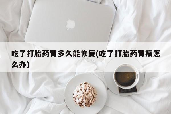 米非米索在线付款吃了打胎药胃多久能恢复(吃了打胎药胃痛怎么办)