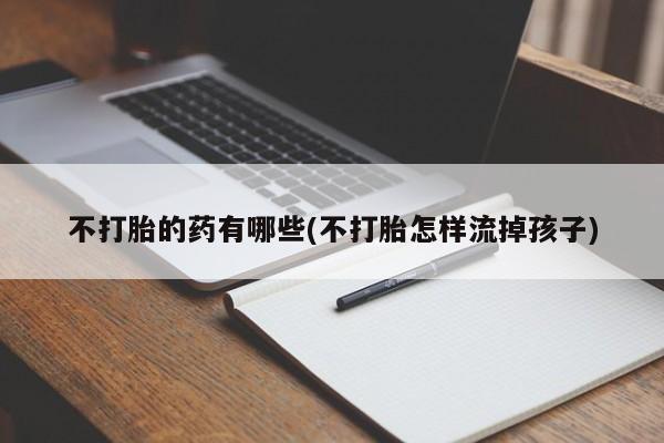 米非米索在线付款不打胎的药有哪些(不打胎怎样流掉孩子)