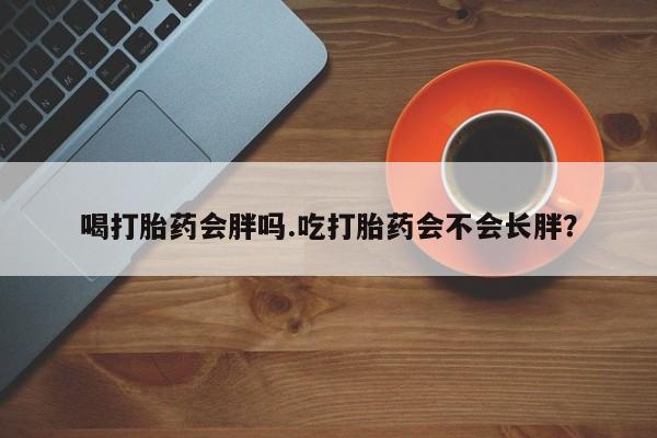 米非米索在线付款喝打胎药会胖吗.吃打胎药会不会长胖？