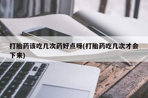 米非米索在线付款打胎药该吃几次药好点呀(打胎药吃几次才会下来)
