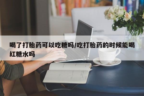 米非米索在线付款喝了打胎药可以吃糖吗/吃打胎药的时候能喝红糖水吗