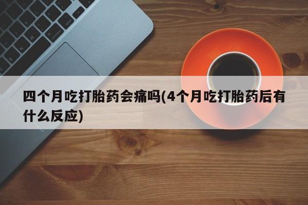 米非米索在线付款四个月吃打胎药会痛吗(4个月吃打胎药后有什么反应)