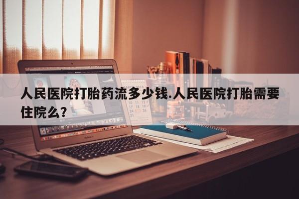 米非米索在线付款人民医院打胎药流多少钱.人民医院打胎需要住院么？