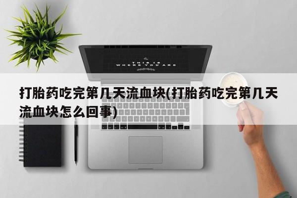 米非米索在线付款打胎药吃完第几天流血块(打胎药吃完第几天流血块怎么回事)