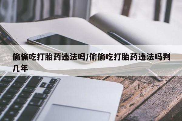 米非米索在线付款偷偷吃打胎药违法吗/偷偷吃打胎药违法吗判几年