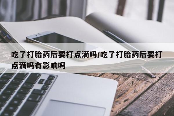 米非米索在线付款吃了打胎药后要打点滴吗/吃了打胎药后要打点滴吗有影响吗
