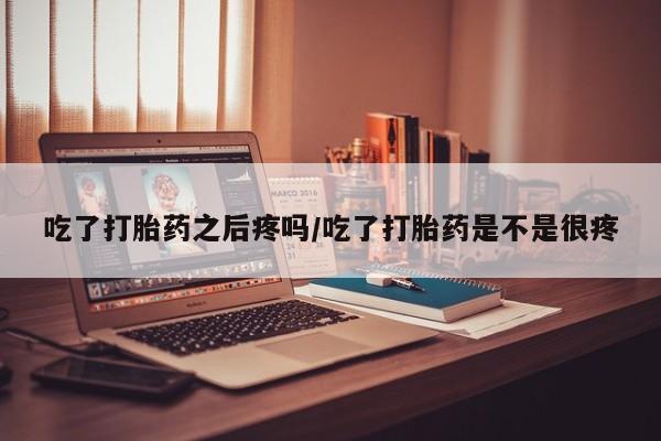 米非米索在线付款吃了打胎药之后疼吗/吃了打胎药是不是很疼
