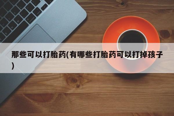 米非米索在线付款那些可以打胎药(有哪些打胎药可以打掉孩子)