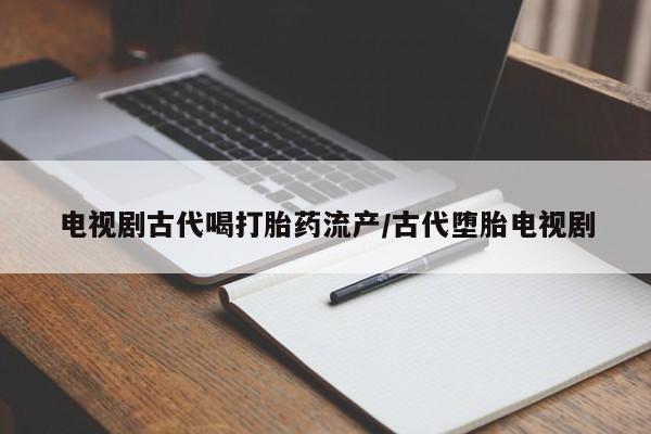 米非米索在线付款电视剧古代喝打胎药流产/古代堕胎电视剧