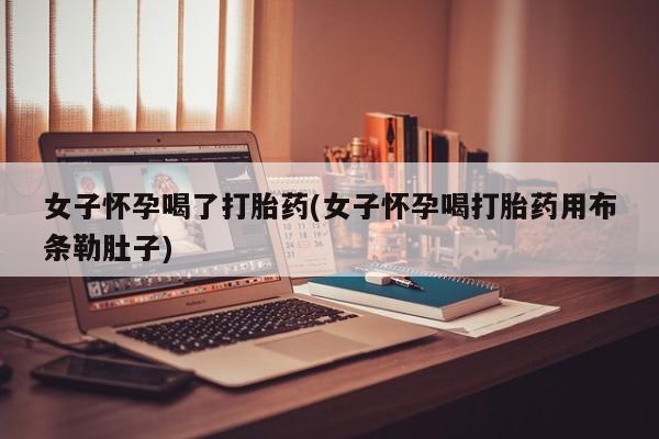 米非米索在线付款女子怀孕喝了打胎药(女子怀孕喝打胎药用布条勒肚子)