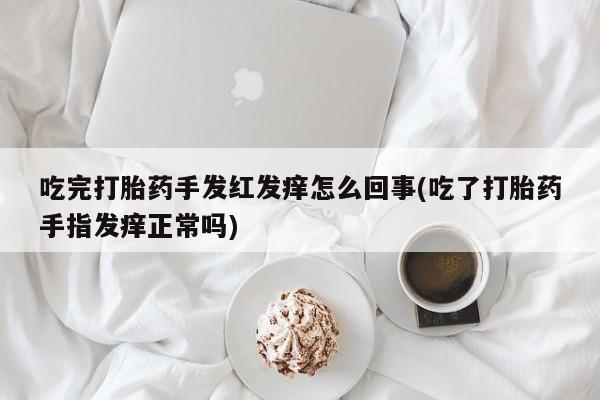 米非米索在线付款吃完打胎药手发红发痒怎么回事(吃了打胎药手指发痒正常吗)