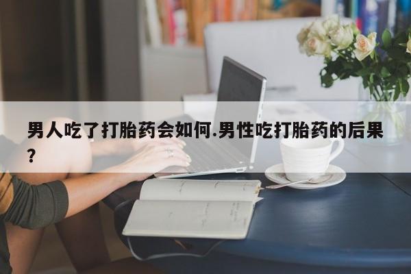 米非米索在线付款男人吃了打胎药会如何.男性吃打胎药的后果？