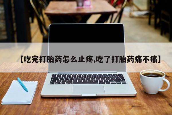 米非米索在线付款【吃完打胎药怎么止疼,吃了打胎药痛不痛】