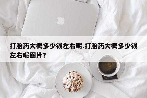 米非米索在线付款打胎药大概多少钱左右呢.打胎药大概多少钱左右呢图片？