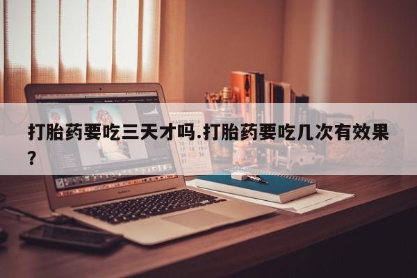 米非米索在线付款打胎药要吃三天才吗.打胎药要吃几次有效果？