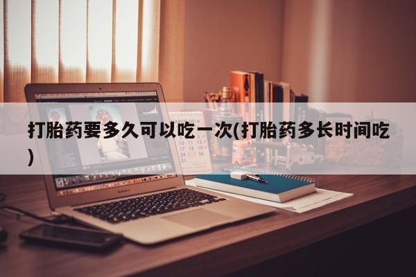米非米索在线付款打胎药要多久可以吃一次(打胎药多长时间吃)