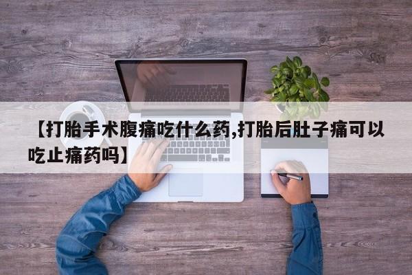 米非米索在线付款【打胎手术腹痛吃什么药,打胎后肚子痛可以吃止痛药吗】