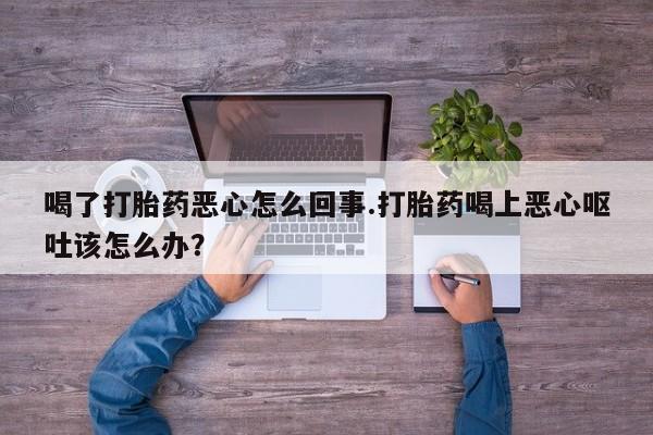 米非米索在线付款喝了打胎药恶心怎么回事.打胎药喝上恶心呕吐该怎么办？