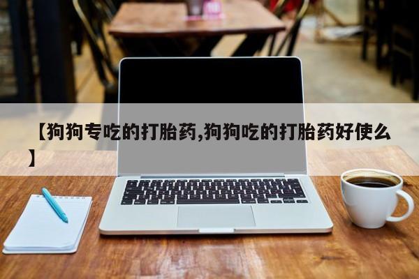 米非米索在线付款【狗狗专吃的打胎药,狗狗吃的打胎药好使么】