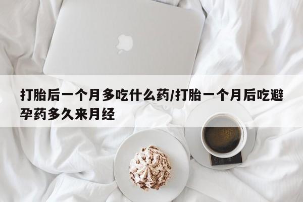米非米索在线付款打胎后一个月多吃什么药/打胎一个月后吃避孕药多久来月经