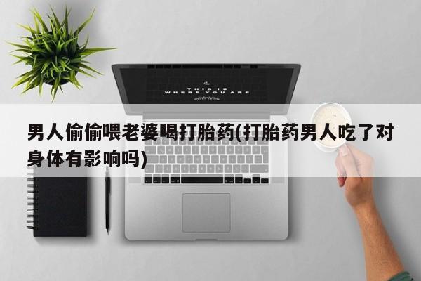 米非米索在线付款男人偷偷喂老婆喝打胎药(打胎药男人吃了对身体有影响吗)