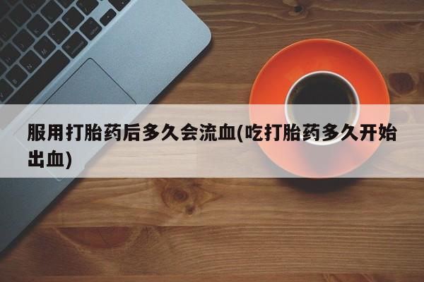 米非米索在线付款服用打胎药后多久会流血(吃打胎药多久开始出血)