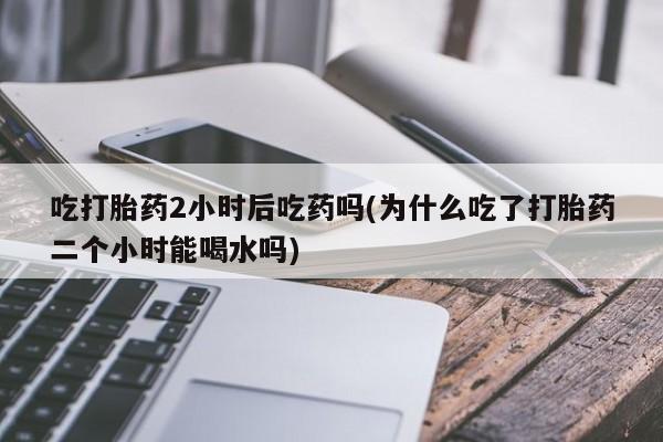 米非米索在线付款吃打胎药2小时后吃药吗(为什么吃了打胎药二个小时能喝水吗)