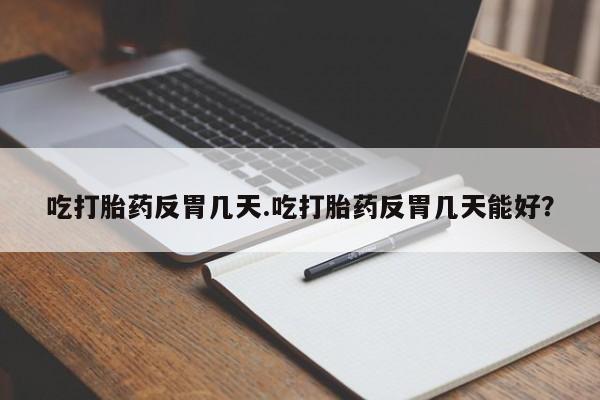 米非米索在线付款吃打胎药反胃几天.吃打胎药反胃几天能好？